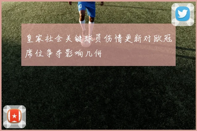 皇家社会关键球员伤情更新对欧冠席位争夺影响几何