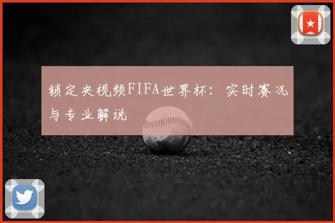 锁定央视频FIFA世界杯：实时赛况与专业解说