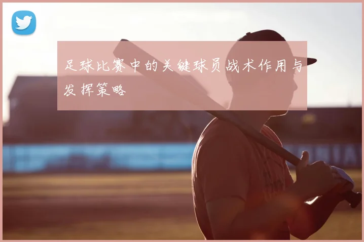 足球比赛中的关键球员战术作用与发挥策略