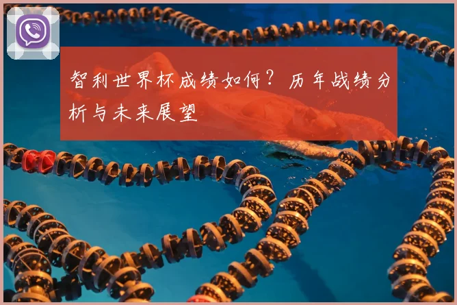 智利世界杯成绩如何？历年战绩分析与未来展望
