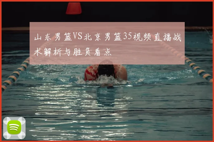 山东男篮VS北京男篮35视频直播战术解析与胜负看点