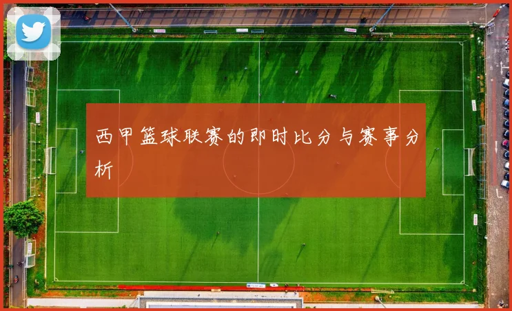 西甲篮球联赛的即时比分与赛事分析